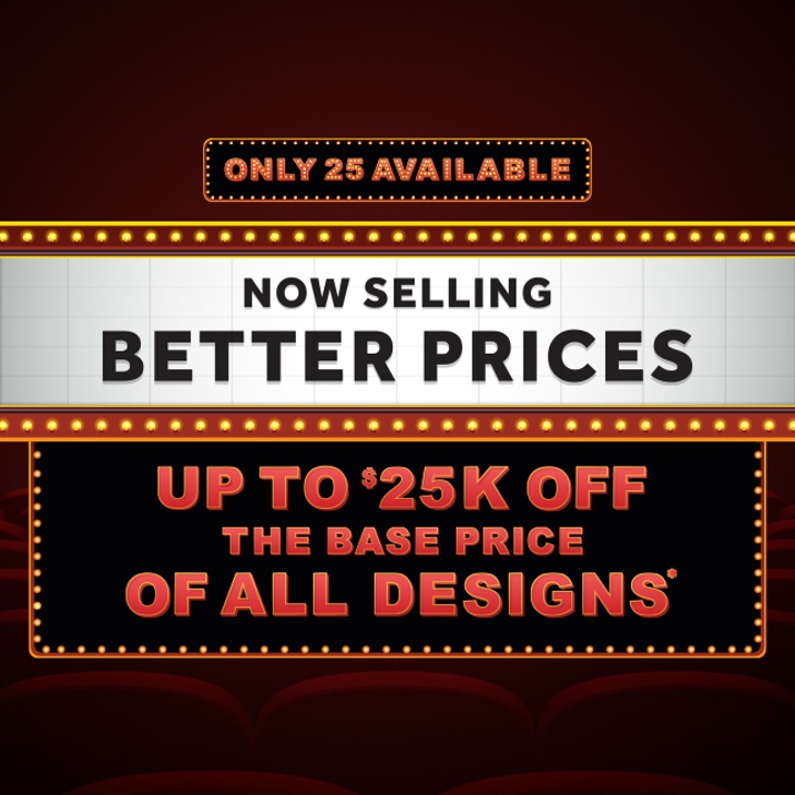 Up to $25K OFF the base price of all designs*